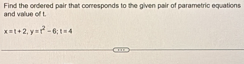 Find the ordered pair that corresponds to the given pair of parametric equations 
and value of t.
x=t+2, y=t^2-6; t=4