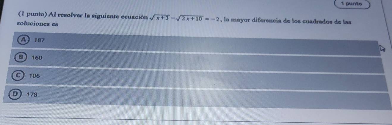 punto
(1 punto) Al resolver la siguiente ecuación sqrt(x+3)-sqrt(2x+10)=-2 , la mayor diferencia de los cuadrados de las
soluciones es
A187
B 160
C 106
D 178