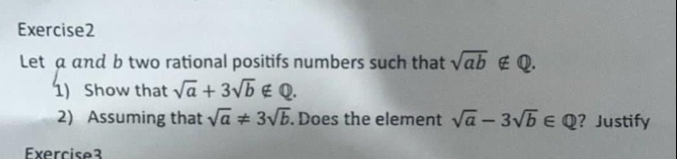 Let α αnd b two rational positifs numbers such that sqrt(ab) ∉ Q. 
1) Show that sqrt(a)+3sqrt(b) ∉ Q. 
2) Assuming that sqrt(a)!= 3sqrt(b). Does the element sqrt(a)-3sqrt(b)∈ Q ? Justify 
Exercise3