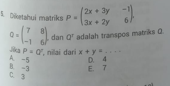 Diketahui matriks P=beginpmatrix 2x+3y&-1 3x+2y&6endpmatrix ,
Q=beginpmatrix 7&8 -1&6endpmatrix , dan Q^T adalah transpos matriks Q.
Jika P=Q^T , nilai dari x+y= _
A. -5 D. 4
B. -3 E. 7
C. 3