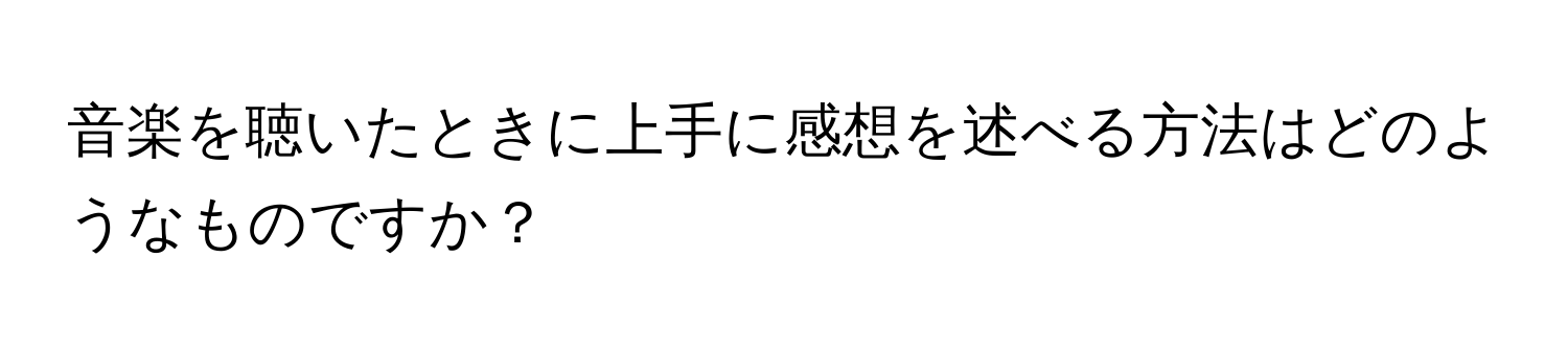 音楽を聴いたときに上手に感想を述べる方法はどのようなものですか？