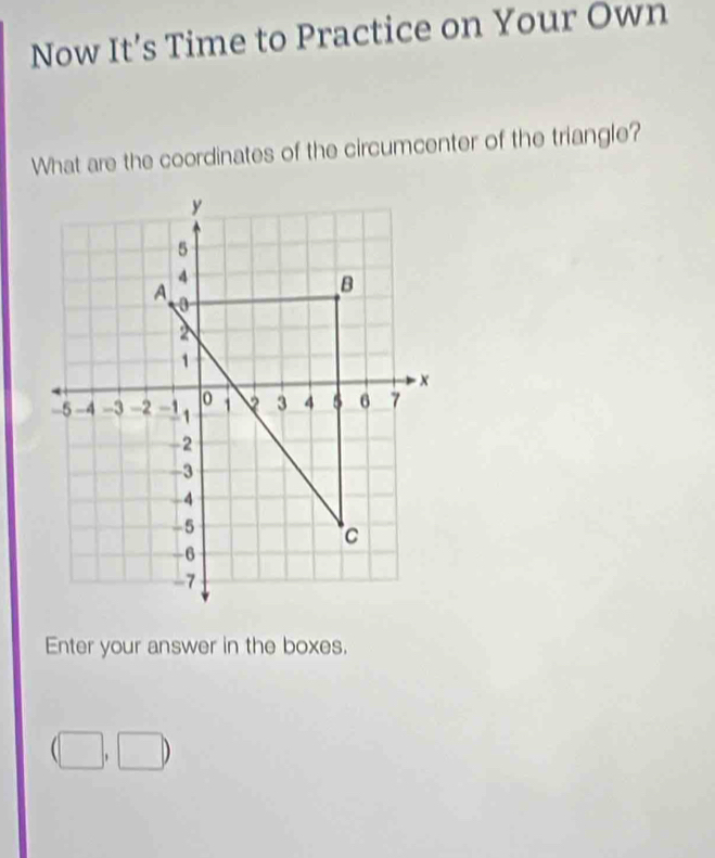 Now It’s Time to Practice on Your Own 
What are the coordinates of the circumcenter of the triangle? 
Enter your answer in the boxes.
(□ ,□ )