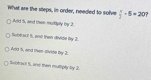 Solved: What are the steps, in order, needed to solve x/2 -5=20 ? Add 5 ...