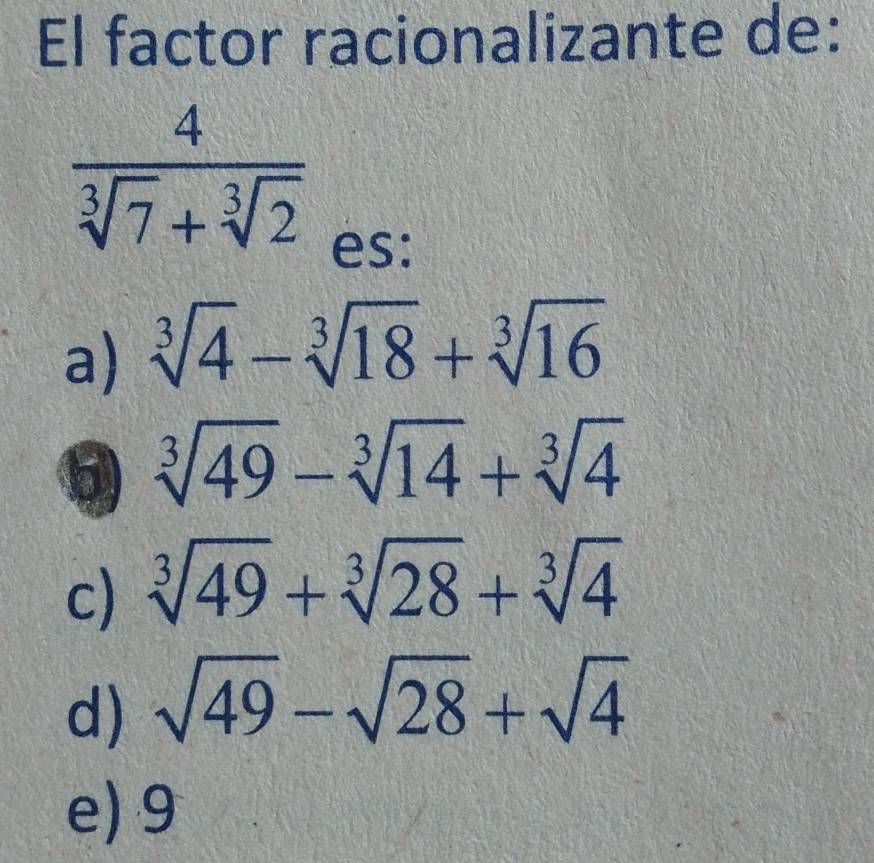 El factor racionalizante de:
 4/sqrt[3](7)+sqrt[3](2) 
es:
a) sqrt[3](4)-sqrt[3](18)+sqrt[3](16)
6 sqrt[3](49)-sqrt[3](14)+sqrt[3](4)
c) sqrt[3](49)+sqrt[3](28)+sqrt[3](4)
d) sqrt(49)-sqrt(28)+sqrt(4)
e) 9