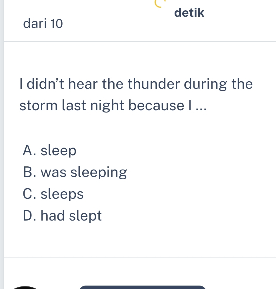 detik
dari 10
I didn't hear the thunder during the
storm last night because I ...
A. sleep
B. was sleeping
C. sleeps
D. had slept