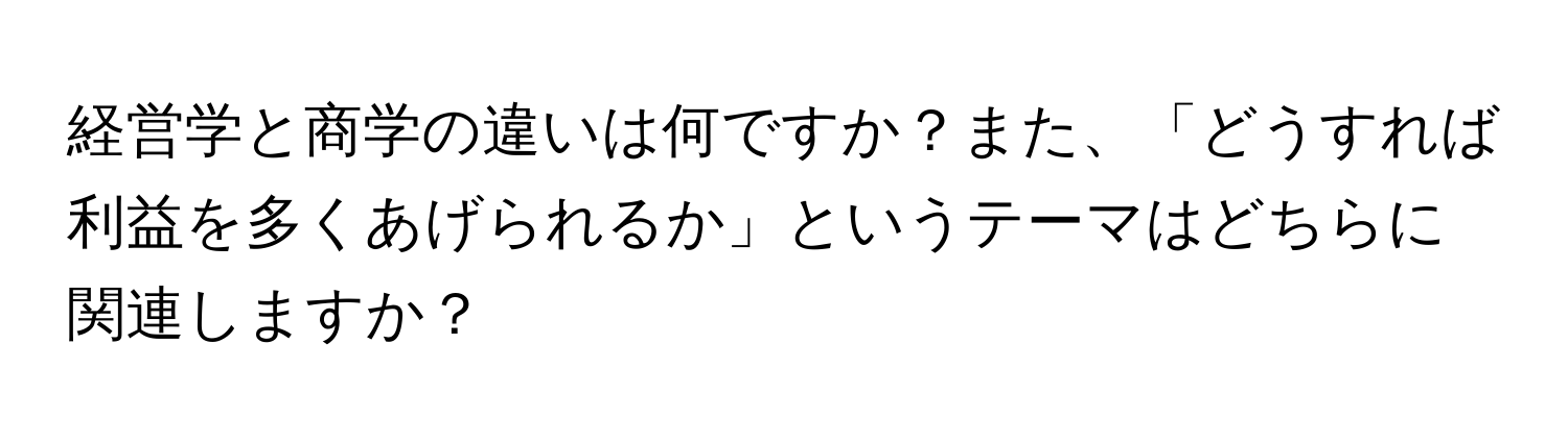 経営学と商学の違いは何ですか？また、「どうすれば利益を多くあげられるか」というテーマはどちらに関連しますか？