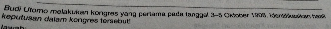 Budi Utomo melakukan kongres yang pertama pada tanggal 3-5 Oktober 1908. Identifikasikan hasil 
keputusan dalam kongres tersebut!