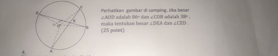 Perhatikan gambar di samping. Jika besar
∠ AOD adalah 86° dan ∠ COB adalah 38°, 
maka tentukan besar ∠ DEA dan ∠ CED. 
(25 point) 
4.