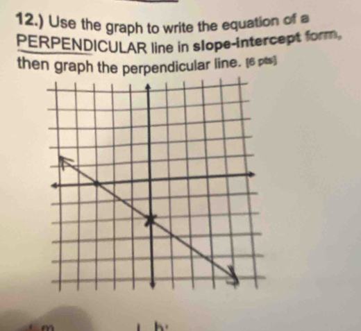 12.) Use the graph to write the equation of a 
PERPENDICULAR line in slope-intercept form, 
then graph the perpendicular line. [6 pts]