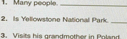 Many people._ 
2. Is Yellowstone National Park._ 
3. Visits his grandmother in Poland.