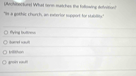 (Architecture) What term matches the following definition?
"In a gothic church, an exterior support for stability."
flying buttress
barrel vault
trilithon
groin vault