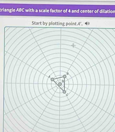 triangle ABC with a scale factor of 4 and center of dilation 
Start by plotting point A'.
B
R