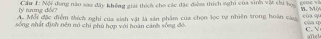 Nội dung nào sau dây không giải thích cho các đặc điểm thích nghi của sinh vật chỉ hợp gene và
lý tương đối? B. Một
A. Mỗi đặc điểm thích nghi của sinh vật là sản phẩm của chọn lọc tự nhiên trong hoàn cảnh của qu của q
sống nhất định nên nó chỉ phù hợp với hoàn cảnh sống đó.
C. V
allel