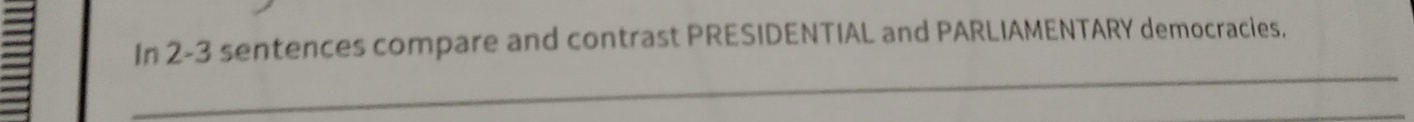 In 2-3 sentences compare and contrast PRESIDENTIAL and PARLIAMENTARY democracies. 
_