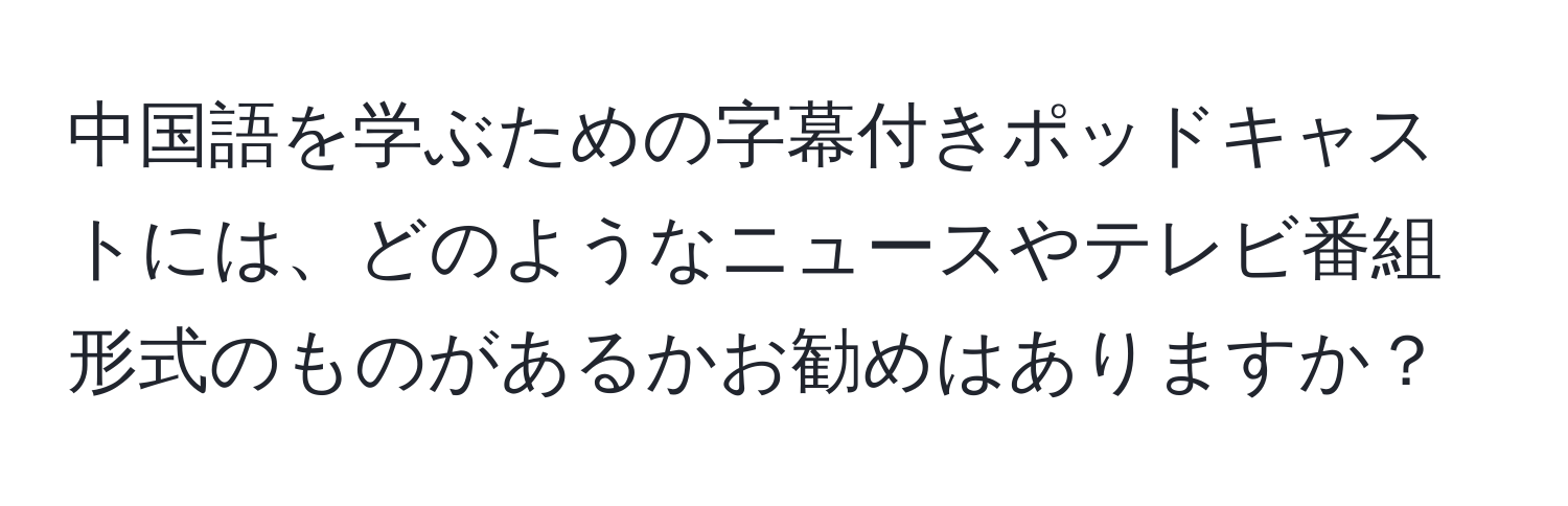中国語を学ぶための字幕付きポッドキャストには、どのようなニュースやテレビ番組形式のものがあるかお勧めはありますか？