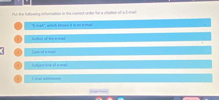 Put the following information in the correct order for a citation of a E-mail 
1 "E-mail.", which shows it is an e-mail 
2 Author of the e-mail 
3 Date of e-mail 
4 Subject line of e-mail 
5 E-mail addressee 
Google Chrame