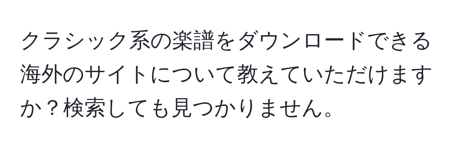 クラシック系の楽譜をダウンロードできる海外のサイトについて教えていただけますか？検索しても見つかりません。