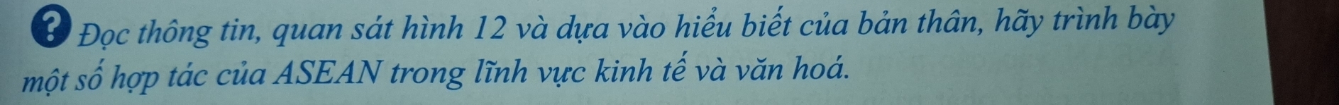 # Đọc thông tin, quan sát hình 12 và dựa vào hiểu biết của bản thân, hãy trình bày 
một số hợp tác của ASEAN trong lĩnh vực kinh tế và văn hoá.