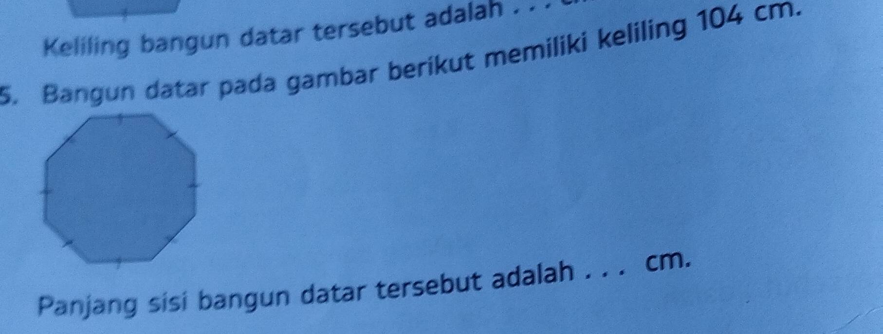 Keliling bangun datar tersebut adalah . · · 
5. Bangun datar pada gambar berikut memiliki keliling 104 cm. 
Panjang sisi bangun datar tersebut adalah . . . cm.