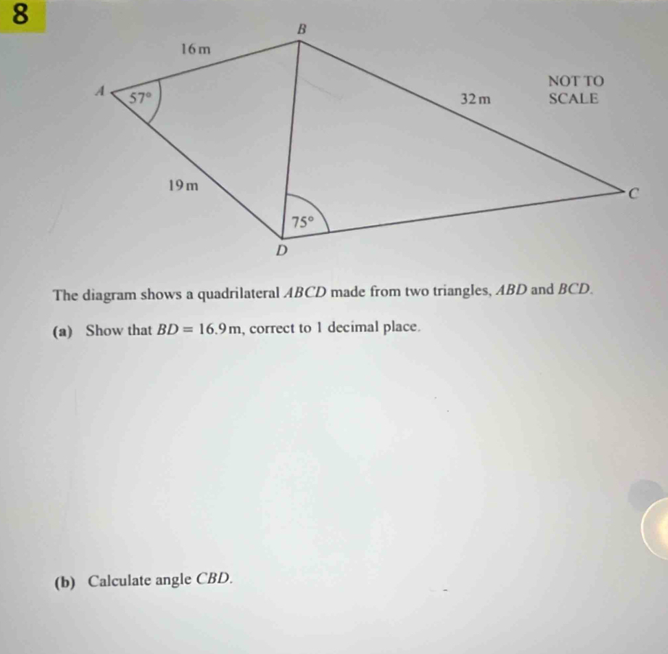 The diagram shows a quadrilateral ABCD made from two triangles, ABD and BCD.
(a) Show that BD=16.9m , correct to 1 decimal place.
(b) Calculate angle CBD.