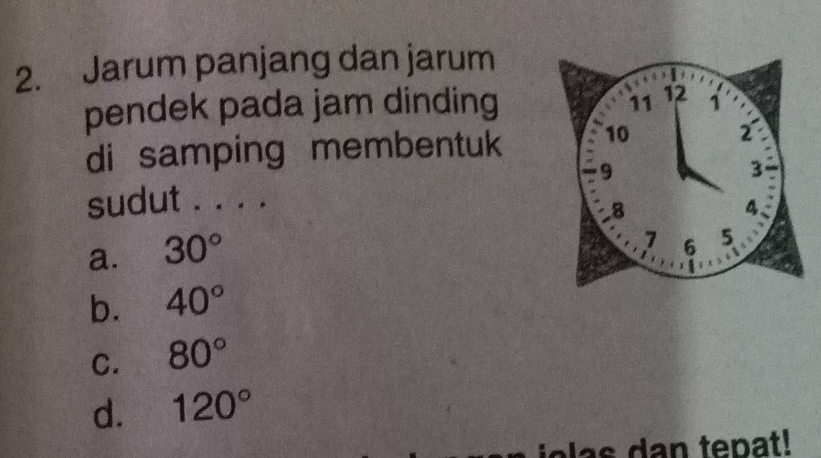 Jarum panjang dan jarum
pendek pada jam dinding
di samping membentuk
sudut . . . .
a. 30°
b. 40°
C. 80°
d. 120°
a s dan tepat!