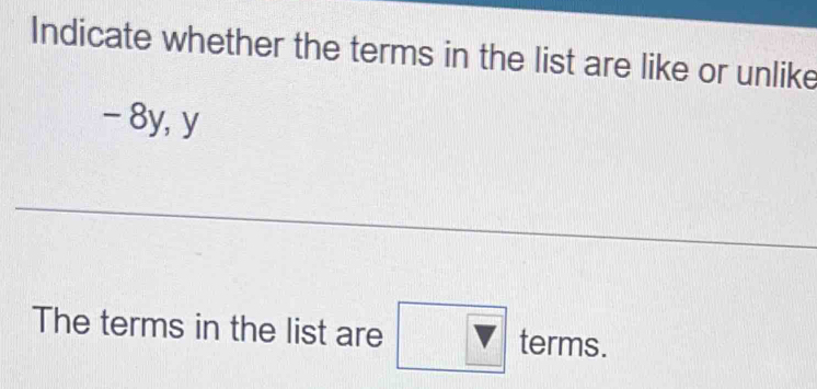 Indicate whether the terms in the list are like or unlike
- 8y, y 
The terms in the list are □ terms.