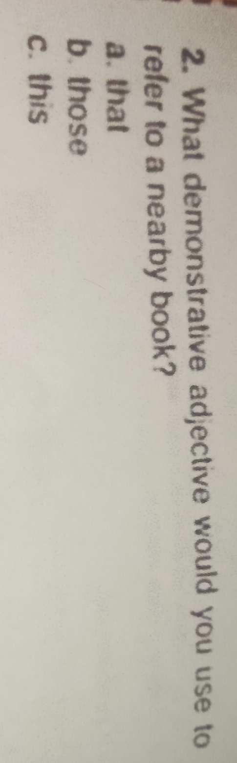 What demonstrative adjective would you use to
refer to a nearby book?
a. that
b. those
c. this