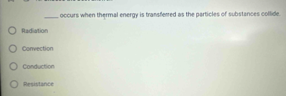 occurs when thermal energy is transferred as the particles of substances collide.
Radiation
Convection
Conduction
Resistance