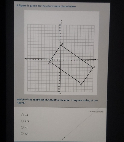 A figure is given on the coordinate plane below.
Which of the following isclosest to the area, in square units, of the
figure?
4 of 4 QUESTIONS
43
224
72
104