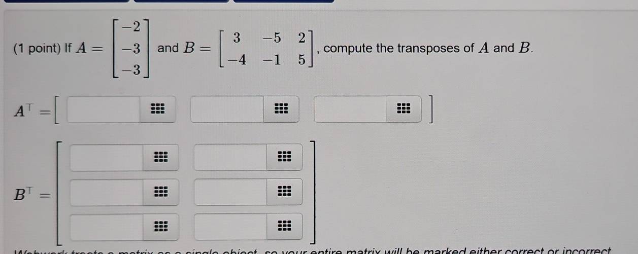 If A=beginbmatrix -2 -3 -3endbmatrix and B=beginbmatrix 3&-5&2 -4&-1&5endbmatrix , compute the transposes of A and B.
A^T=
B^T=