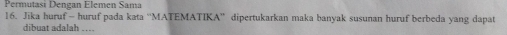 Permutasi Dengan Elemen Sama 
16. Jika huruf- huruf pada kata “MATEMATIKA” dipertukarkan maka banyak susunan huruf berbeda yang dapat 
dibuat adalah ....