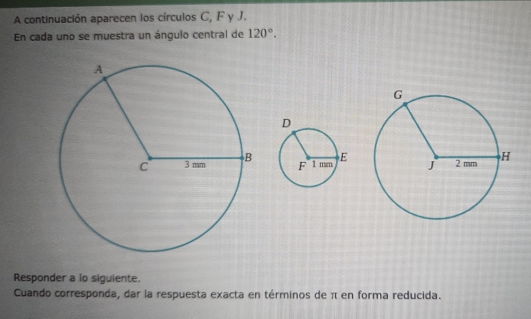 A continuación aparecen los círculos C, F y J. 
En cada uno se muestra un ángulo central de 120°. 
Responder a lo siguiente. 
Cuando corresponda, dar la respuesta exacta en términos de π en forma reducida.