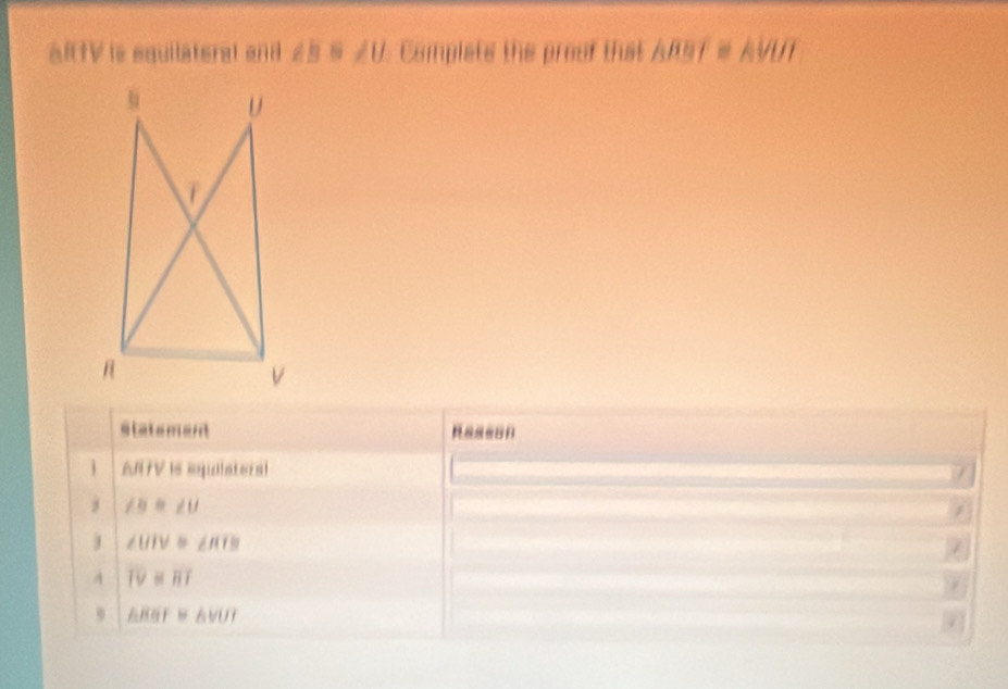 aRTV is equilateral and Complets the prouf that ABBE≌ AVI
statement
ls equlateral
∠ B≌ ∠ U
J ∠ UIV≌ ∠ RIB
overline IV≌ overline HI
9 △ KBT≌ △ VUI