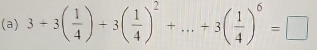 3+3( 1/4 )+3( 1/4 )^2+...+3( 1/4 )^6=□