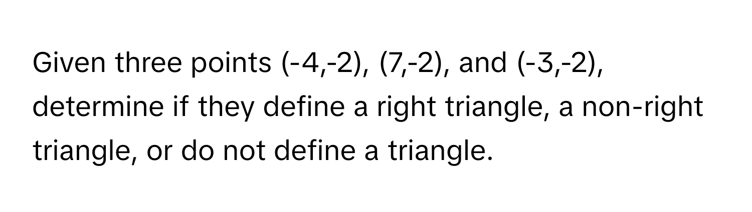 Given three points (-4,-2), (7,-2), and (-3,-2), determine if they define a right triangle, a non-right triangle, or do not define a triangle.