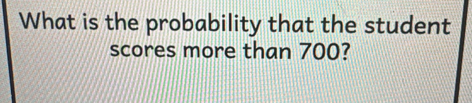 What is the probability that the student 
scores more than 700?