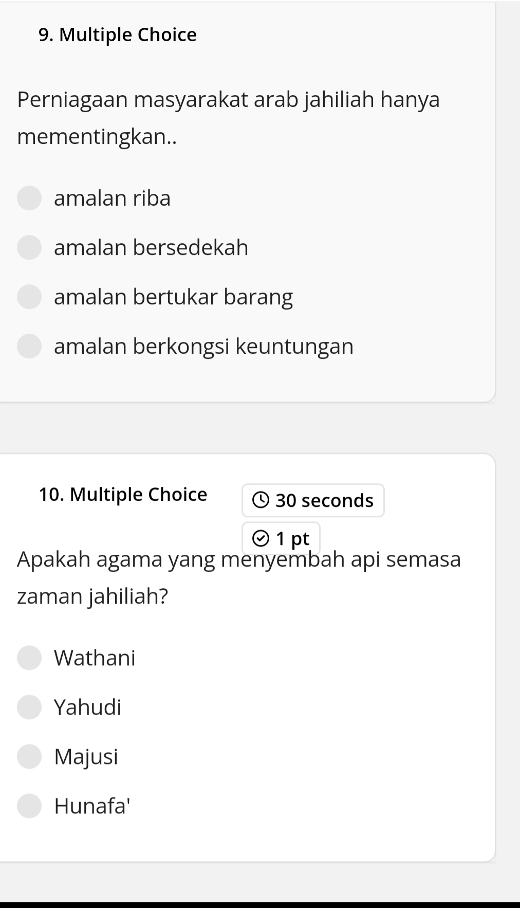 Perniagaan masyarakat arab jahiliah hanya
mementingkan..
amalan riba
amalan bersedekah
amalan bertukar barang
amalan berkongsi keuntungan
10. Multiple Choice 30 seconds
1 pt
Apakah agama yang menyembah api semasa
zaman jahiliah?
Wathani
Yahudi
Majusi
Hunafa'