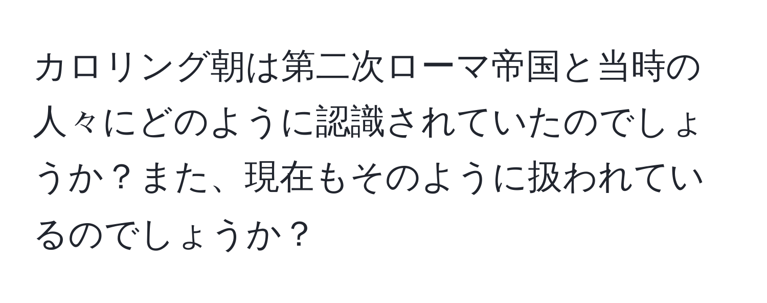 カロリング朝は第二次ローマ帝国と当時の人々にどのように認識されていたのでしょうか？また、現在もそのように扱われているのでしょうか？