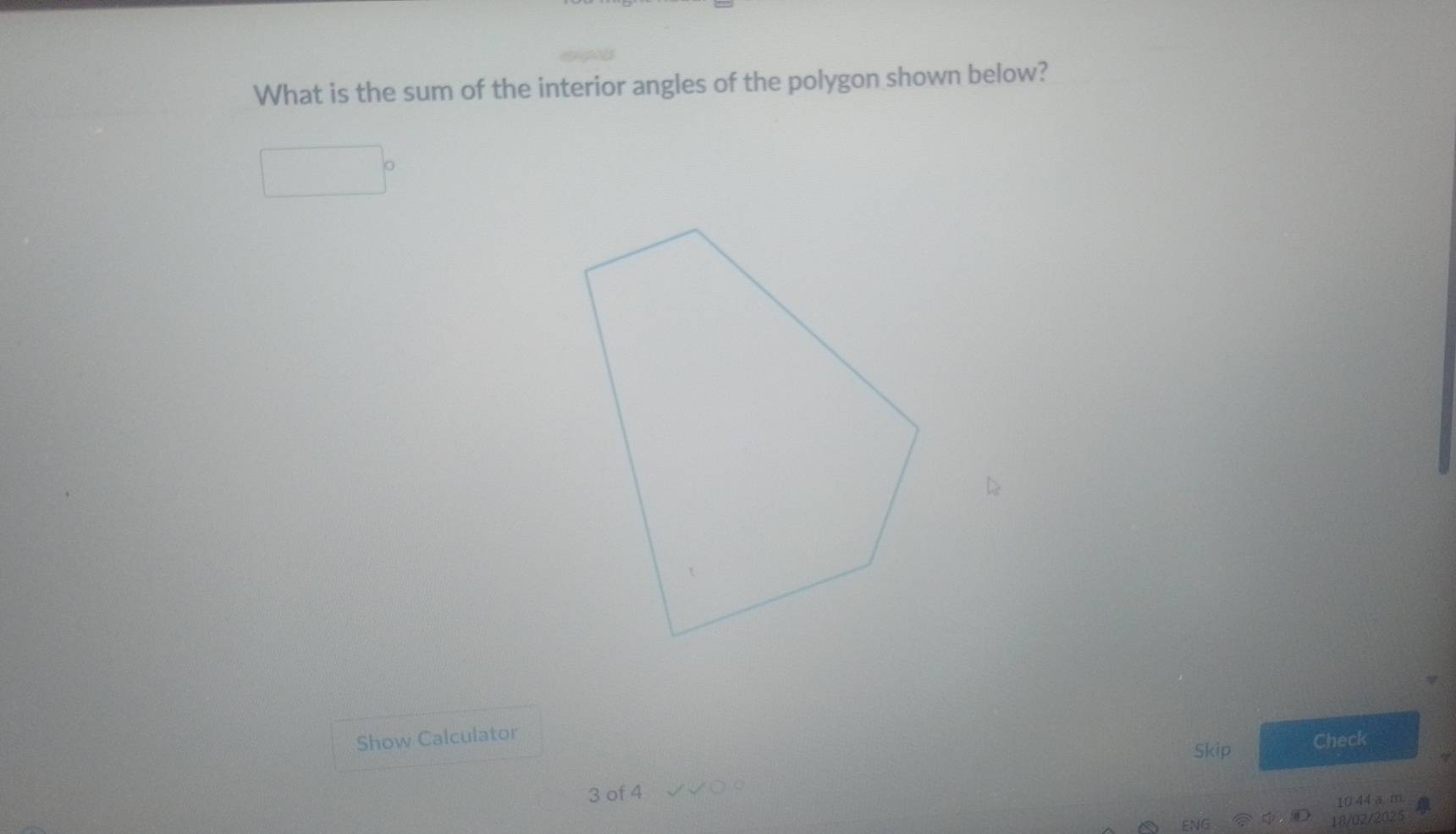 What is the sum of the interior angles of the polygon shown below? 
Show Calculator 
Skip Check
3 of 4
10 44 a m 
18/02/2025 4