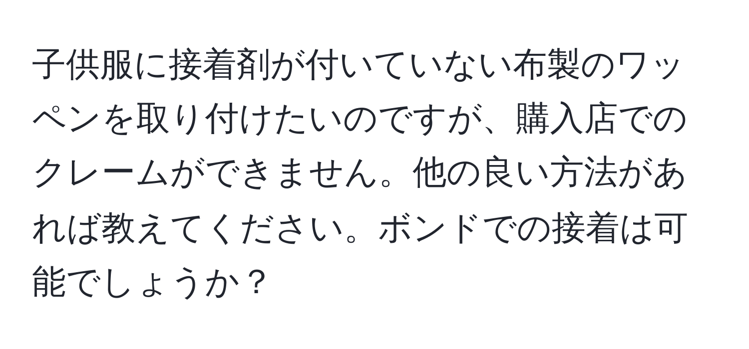 子供服に接着剤が付いていない布製のワッペンを取り付けたいのですが、購入店でのクレームができません。他の良い方法があれば教えてください。ボンドでの接着は可能でしょうか？