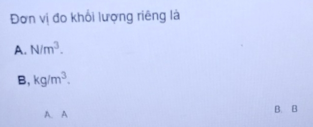 Đơn vị đo khổi lượng riêng là
A. N/m^3.
B, kg/m^3. 
A. A B. B