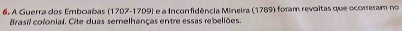 A Guerra dos Emboabas (1707-1709) e a Inconfidência Mineira (1789) foram revoltas que ocorreram no 
Brasil colonial. Cite duas semelhanças entre essas rebeliões.