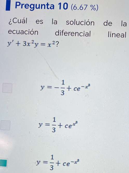 Pregunta 10 (6.67 %)
¿Cuál es la solución de la
ecuación diferencial lineal
y'+3x^2y=x^2 ?
y=- 1/3 +ce^(-x^3)
y= 1/3 +ce^(x^3)
y= 1/3 +ce^(-x^3)