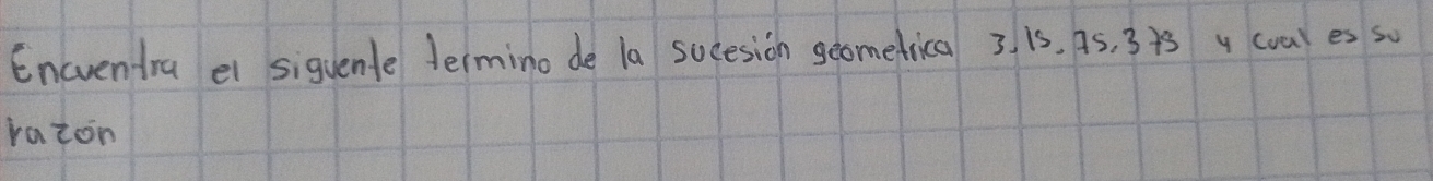 Encventra el siguente termino de la sucesion geometrica 3. is. A5, 3+s y cval es so 
razon