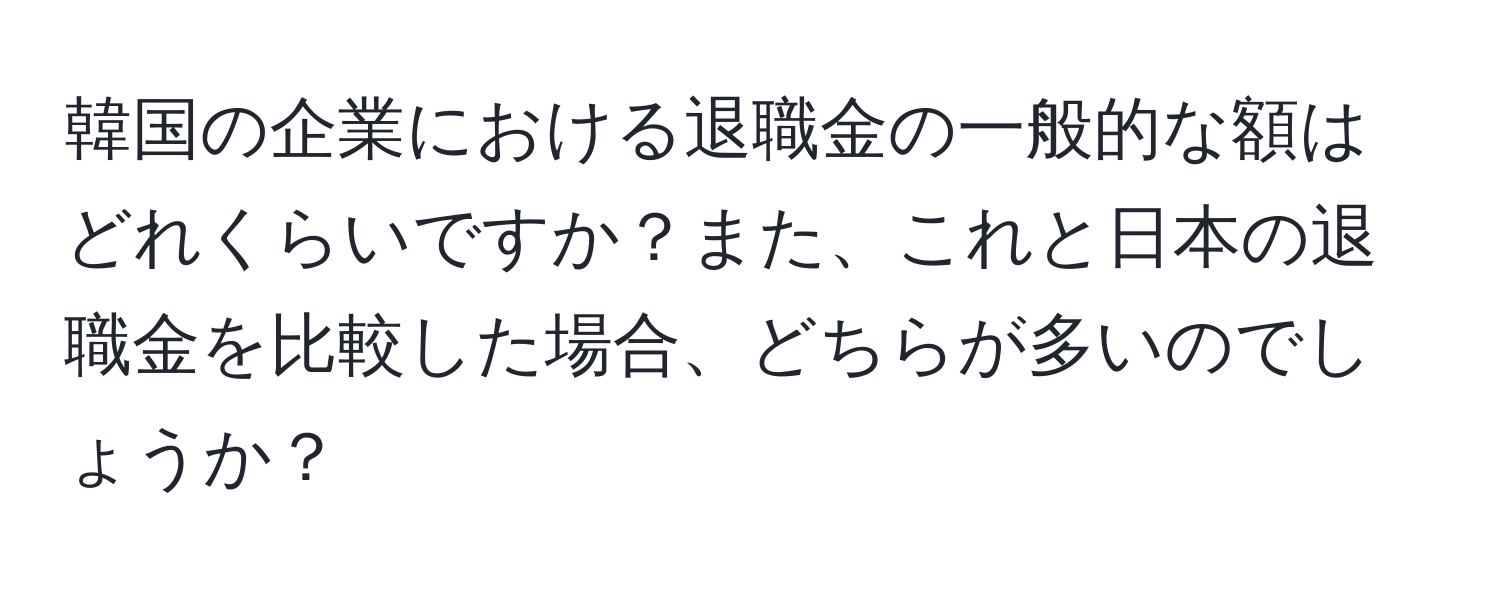 韓国の企業における退職金の一般的な額はどれくらいですか？また、これと日本の退職金を比較した場合、どちらが多いのでしょうか？