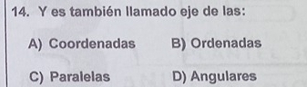 es también llamado eje de las:
A) Coordenadas B) Ordenadas
C) Paralelas D) Angulares