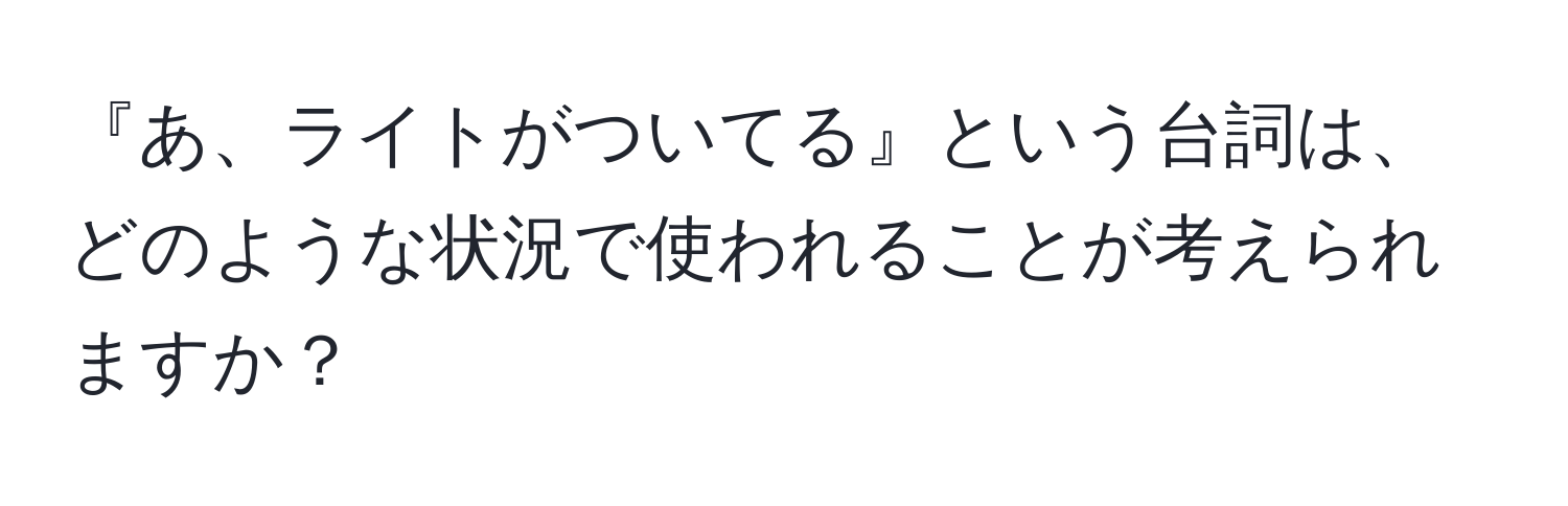 『あ、ライトがついてる』という台詞は、どのような状況で使われることが考えられますか？