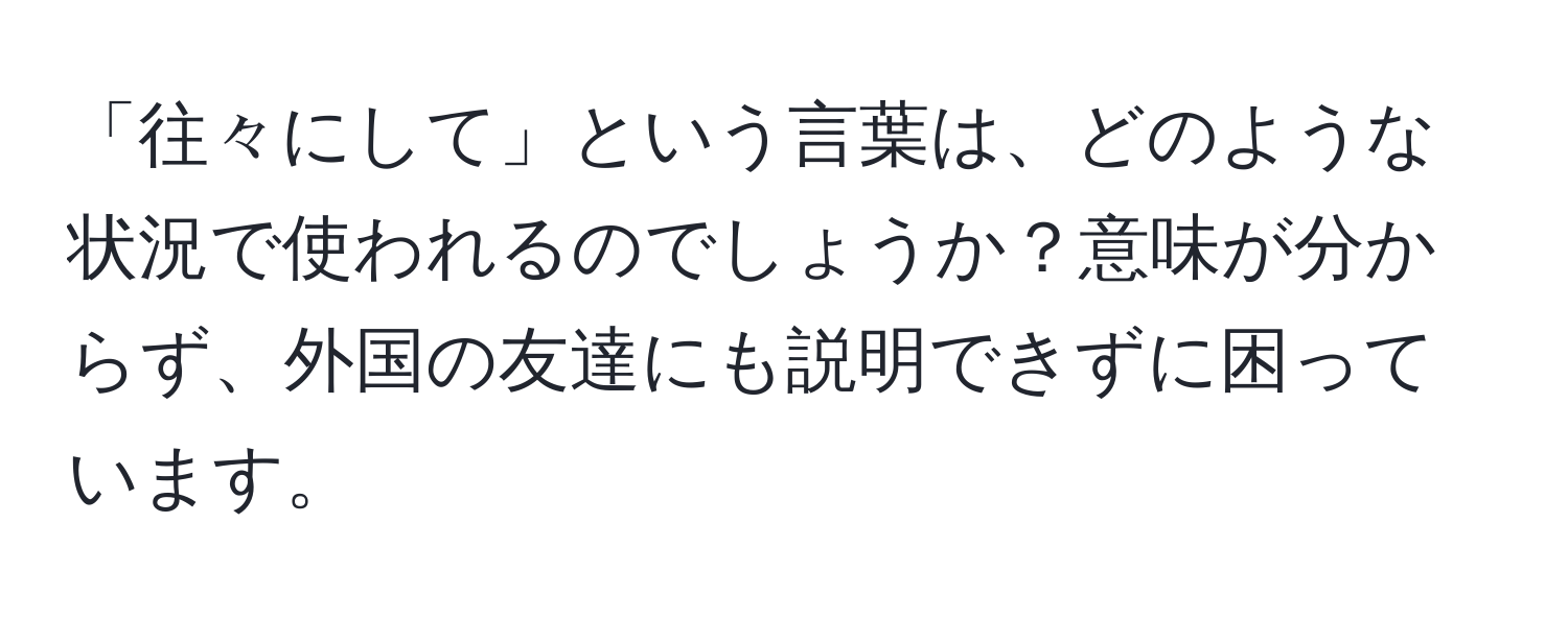 「往々にして」という言葉は、どのような状況で使われるのでしょうか？意味が分からず、外国の友達にも説明できずに困っています。