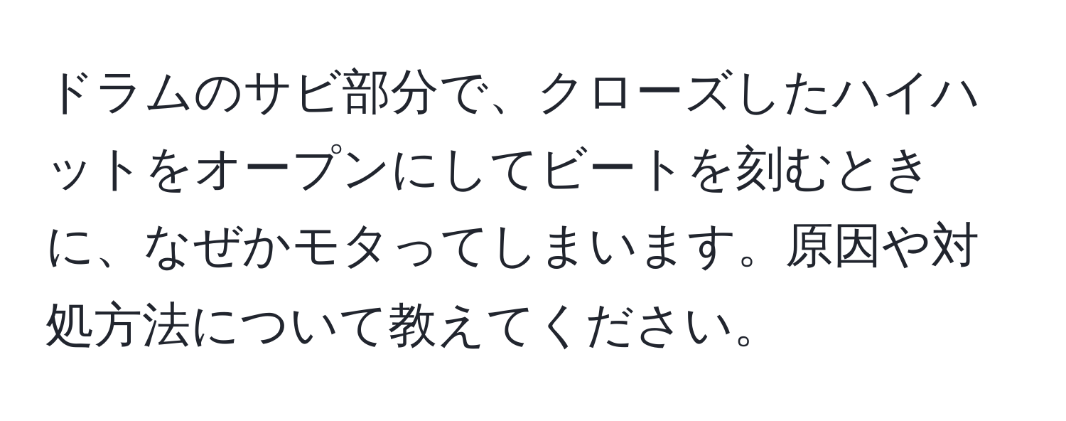 ドラムのサビ部分で、クローズしたハイハットをオープンにしてビートを刻むときに、なぜかモタってしまいます。原因や対処方法について教えてください。