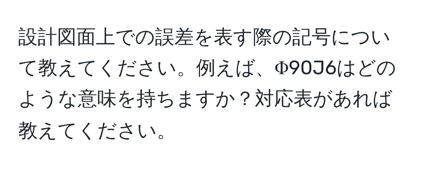 設計図面上での誤差を表す際の記号について教えてください。例えば、Φ90J6はどのような意味を持ちますか？対応表があれば教えてください。